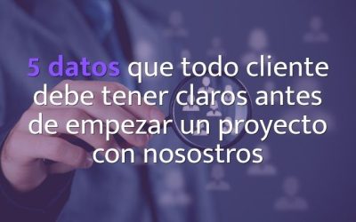 5 datos que todo cliente debe tener claros antes de empezar un proyecto con nosotros